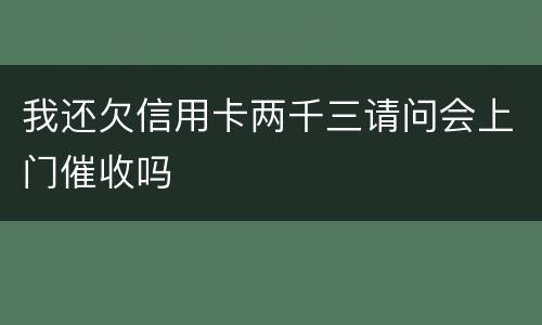 我还欠信用卡两千三请问会上门催收吗