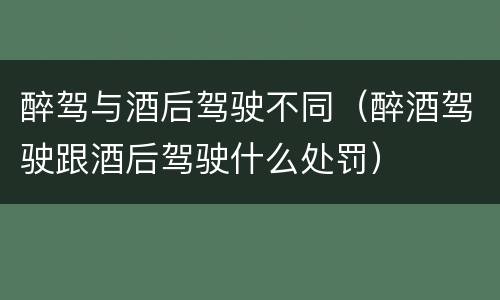 醉驾与酒后驾驶不同（醉酒驾驶跟酒后驾驶什么处罚）