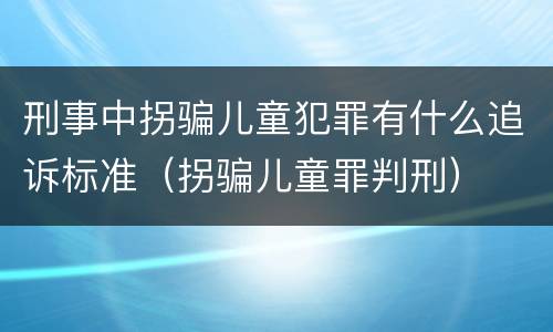 刑事中拐骗儿童犯罪有什么追诉标准（拐骗儿童罪判刑）