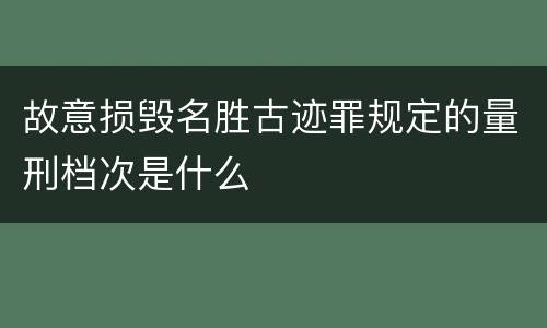 故意损毁名胜古迹罪规定的量刑档次是什么