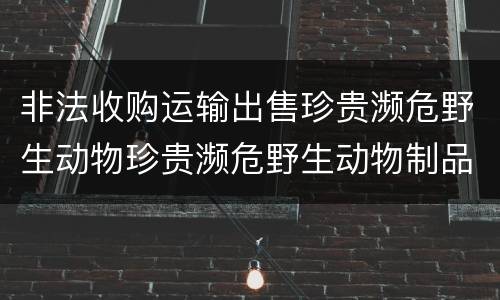 非法收购运输出售珍贵濒危野生动物珍贵濒危野生动物制品罪的构成条件有哪些