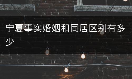 宁夏事实婚姻和同居区别有多少
