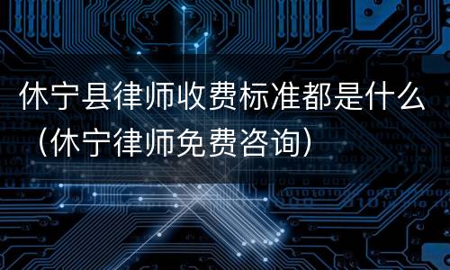 休宁县律师收费标准都是什么（休宁律师免费咨询）