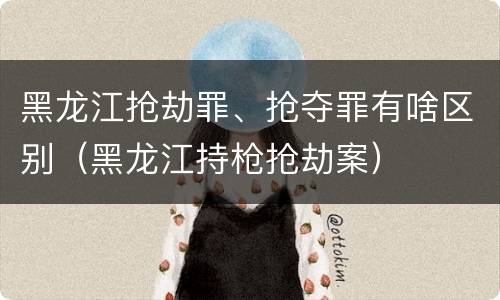 黑龙江抢劫罪、抢夺罪有啥区别（黑龙江持枪抢劫案）