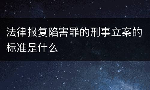 法律报复陷害罪的刑事立案的标准是什么