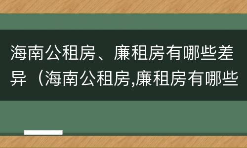 海南公租房、廉租房有哪些差异（海南公租房,廉租房有哪些差异和优势）
