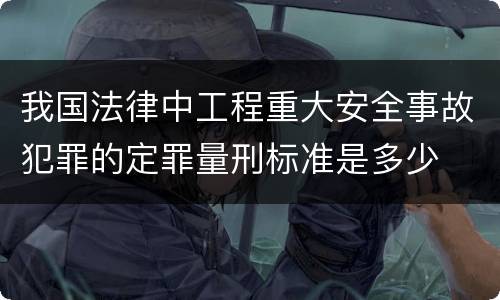 我国法律中工程重大安全事故犯罪的定罪量刑标准是多少