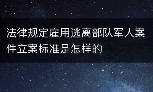 法律规定雇用逃离部队军人案件立案标准是怎样的