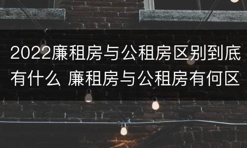 2022廉租房与公租房区别到底有什么 廉租房与公租房有何区别