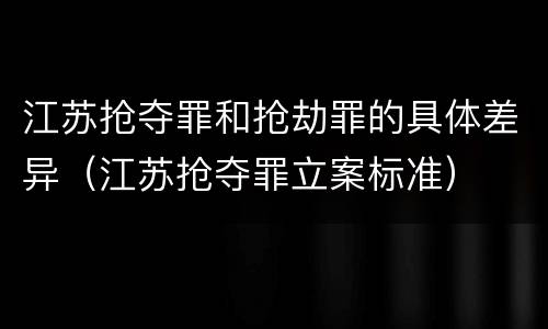 江苏抢夺罪和抢劫罪的具体差异（江苏抢夺罪立案标准）