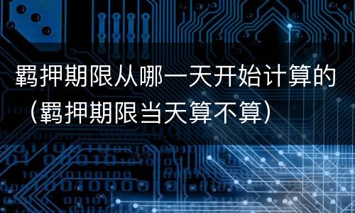 羁押期限从哪一天开始计算的（羁押期限当天算不算）