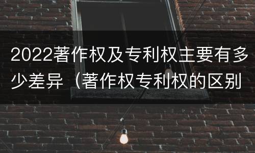 2022著作权及专利权主要有多少差异（著作权专利权的区别）
