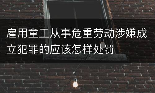 雇用童工从事危重劳动涉嫌成立犯罪的应该怎样处罚