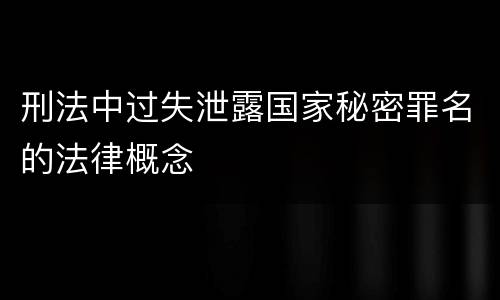 刑法中过失泄露国家秘密罪名的法律概念