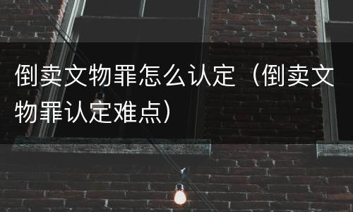 倒卖文物罪怎么认定（倒卖文物罪认定难点）