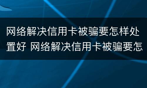 网络解决信用卡被骗要怎样处置好 网络解决信用卡被骗要怎样处置好呢