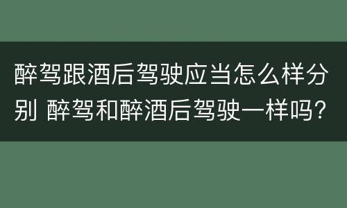 醉驾跟酒后驾驶应当怎么样分别 醉驾和醉酒后驾驶一样吗?