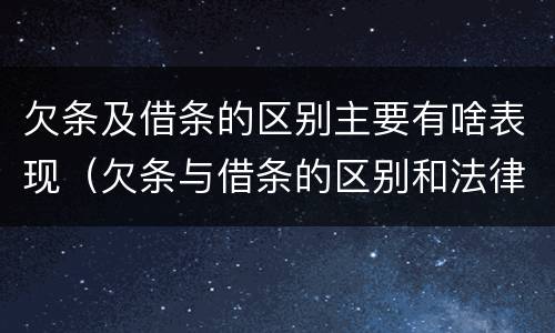 欠条及借条的区别主要有啥表现（欠条与借条的区别和法律责任）