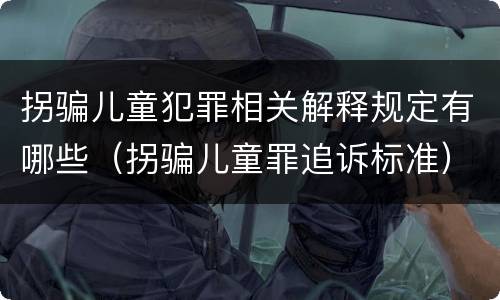 拐骗儿童犯罪相关解释规定有哪些（拐骗儿童罪追诉标准）