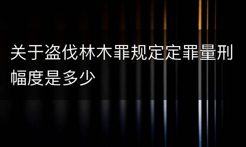 关于盗伐林木罪规定定罪量刑幅度是多少