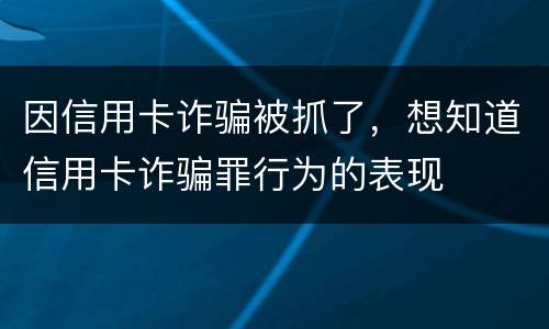 因信用卡诈骗被抓了，想知道信用卡诈骗罪行为的表现