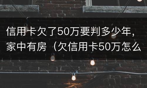 信用卡欠了50万要判多少年，家中有房（欠信用卡50万怎么判）