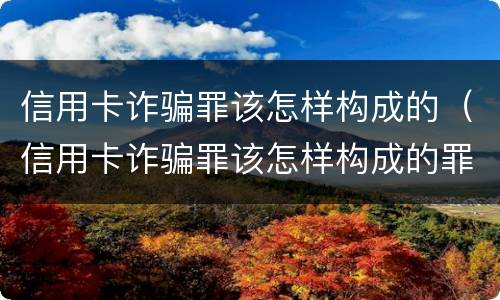 信用卡诈骗罪该怎样构成的（信用卡诈骗罪该怎样构成的罪名）