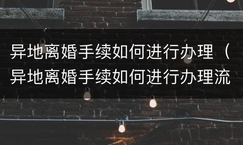 异地离婚手续如何进行办理（异地离婚手续如何进行办理流程）