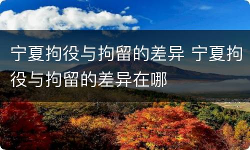 宁夏拘役与拘留的差异 宁夏拘役与拘留的差异在哪