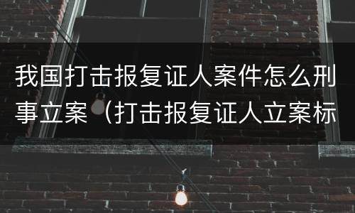 我国打击报复证人案件怎么刑事立案（打击报复证人立案标准）