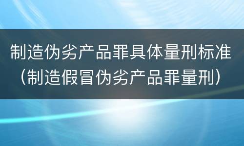 制造伪劣产品罪具体量刑标准（制造假冒伪劣产品罪量刑）