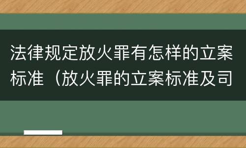法律规定放火罪有怎样的立案标准（放火罪的立案标准及司法解释）