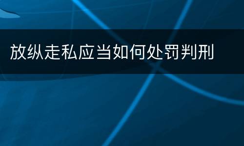 放纵走私应当如何处罚判刑