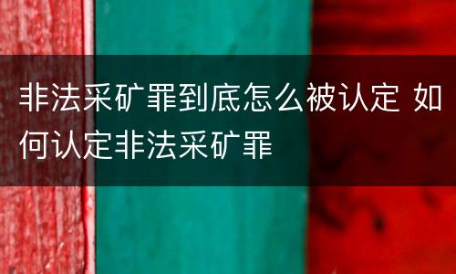非法采矿罪到底怎么被认定 如何认定非法采矿罪