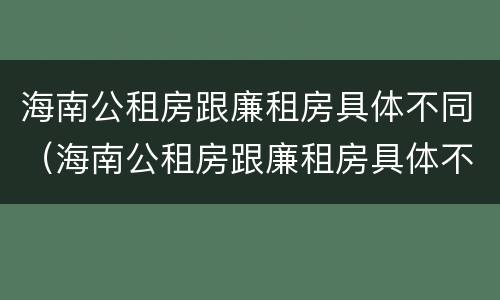 海南公租房跟廉租房具体不同（海南公租房跟廉租房具体不同在哪里）
