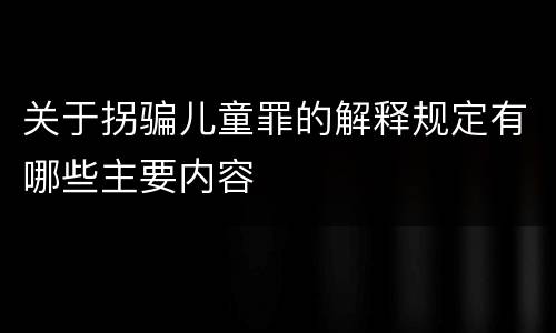 关于拐骗儿童罪的解释规定有哪些主要内容