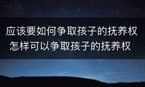 应该要如何争取孩子的抚养权 怎样可以争取孩子的抚养权