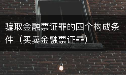 骗取金融票证罪的四个构成条件（买卖金融票证罪）