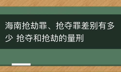 海南抢劫罪、抢夺罪差别有多少 抢夺和抢劫的量刑