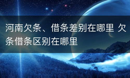 河南欠条、借条差别在哪里 欠条借条区别在哪里