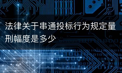 法律关于串通投标行为规定量刑幅度是多少
