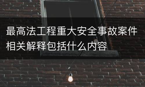 最高法工程重大安全事故案件相关解释包括什么内容