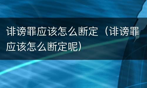 诽谤罪应该怎么断定（诽谤罪应该怎么断定呢）