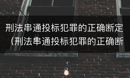 刑法串通投标犯罪的正确断定（刑法串通投标犯罪的正确断定标准）