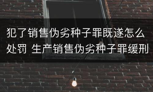 犯了销售伪劣种子罪既遂怎么处罚 生产销售伪劣种子罪缓刑案例