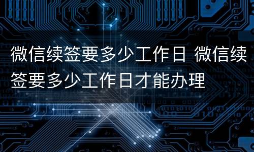 微信续签要多少工作日 微信续签要多少工作日才能办理
