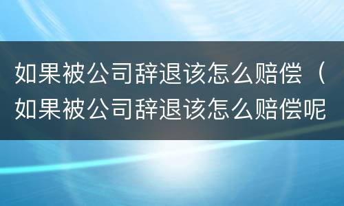 如果被公司辞退该怎么赔偿（如果被公司辞退该怎么赔偿呢）