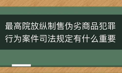 最高院放纵制售伪劣商品犯罪行为案件司法规定有什么重要内容