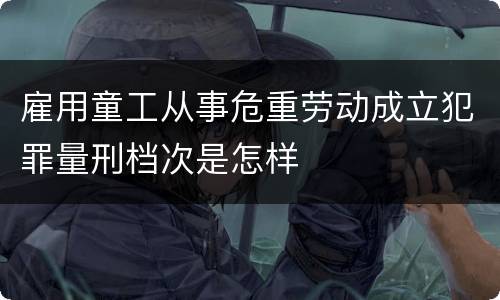 雇用童工从事危重劳动成立犯罪量刑档次是怎样
