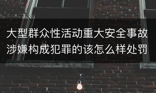 大型群众性活动重大安全事故涉嫌构成犯罪的该怎么样处罚